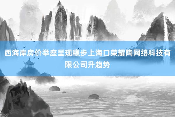 西海岸房价举座呈现稳步上海口荣耀陶网络科技有限公司升趋势
