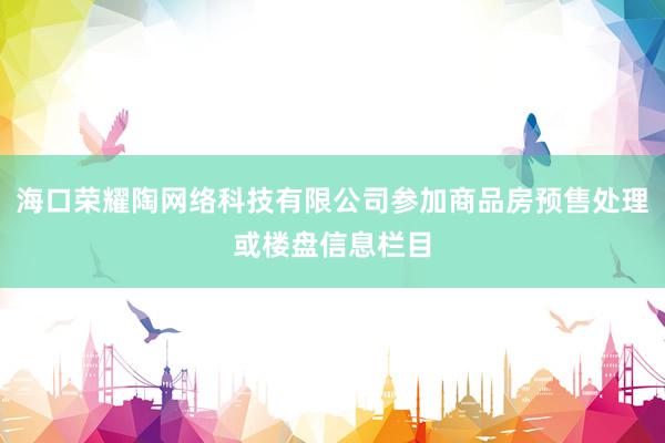 海口荣耀陶网络科技有限公司参加商品房预售处理或楼盘信息栏目