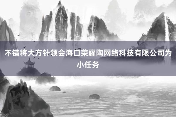 不错将大方针领会海口荣耀陶网络科技有限公司为小任务