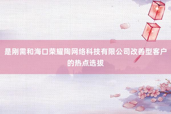 是刚需和海口荣耀陶网络科技有限公司改善型客户的热点选拔