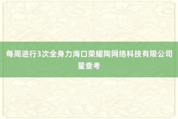 每周进行3次全身力海口荣耀陶网络科技有限公司量查考