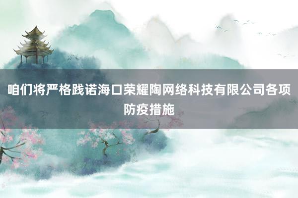 咱们将严格践诺海口荣耀陶网络科技有限公司各项防疫措施