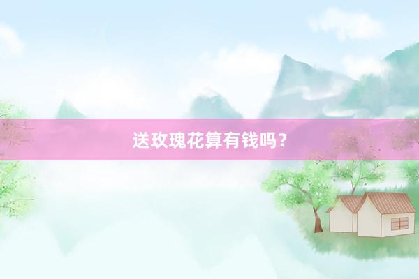 送玫瑰花算有钱吗？