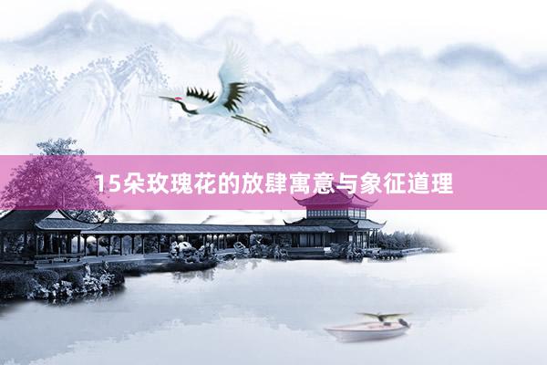 15朵玫瑰花的放肆寓意与象征道理